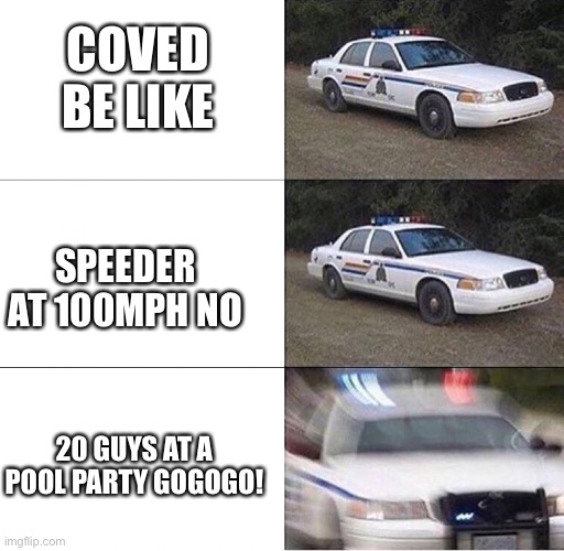 Police Car  | COVED BE LIKE; SPEEDER AT 100MPH NO; 20 GUYS AT A POOL PARTY GOGOGO! | image tagged in police car | made w/ Imgflip meme maker