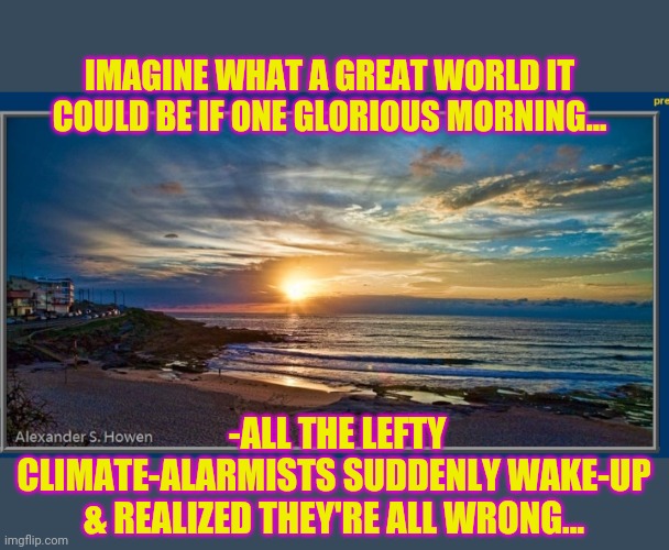 MAN MADE GLOBAL WARMING IS A LIE | IMAGINE WHAT A GREAT WORLD IT COULD BE IF ONE GLORIOUS MORNING... -ALL THE LEFTY CLIMATE-ALARMISTS SUDDENLY WOKE-UP & REALIZED THEY'RE ALL WRONG... | image tagged in climate change,hoax,stupid liberals,so i guess you can say things are getting pretty serious,special kind of stupid,liberal logi | made w/ Imgflip meme maker
