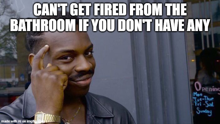 dont have any | CAN'T GET FIRED FROM THE BATHROOM IF YOU DON'T HAVE ANY | image tagged in memes,roll safe think about it | made w/ Imgflip meme maker
