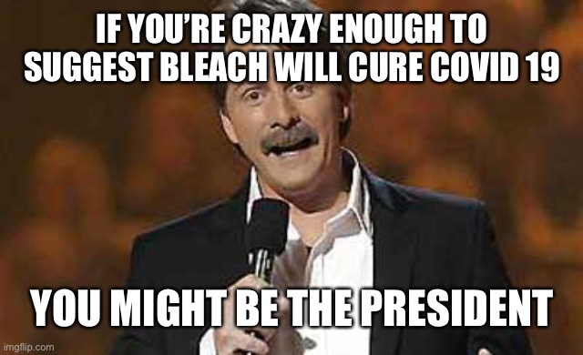 The cure will not set you free | IF YOU’RE CRAZY ENOUGH TO SUGGEST BLEACH WILL CURE COVID 19; YOU MIGHT BE THE PRESIDENT | image tagged in jeff foxworthy you might be a redneck,politics,donald trump | made w/ Imgflip meme maker