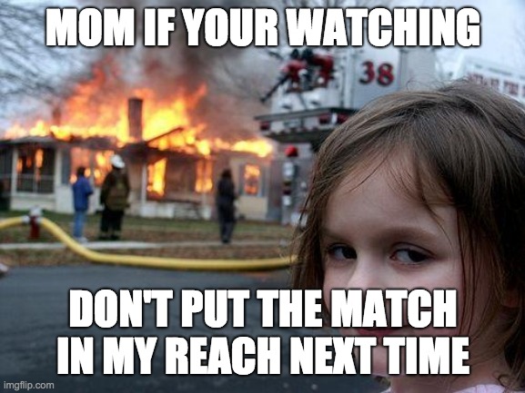 Disaster Girl | MOM IF YOUR WATCHING; DON'T PUT THE MATCH IN MY REACH NEXT TIME | image tagged in memes,disaster girl | made w/ Imgflip meme maker