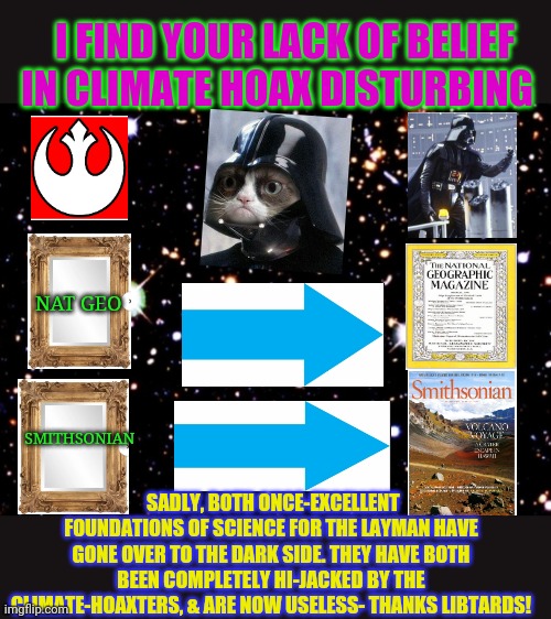 More once reputable institutions destroyed by the Climate-Hoaxters | I FIND YOUR LACK OF BELIEF IN CLIMATE HOAX DISTURBING; NAT GEO; SMITHSONIAN; SADLY, BOTH ONCE-EXCELLENT FOUNDATIONS OF SCIENCE FOR THE LAYMAN HAVE GONE OVER TO THE DARK SIDE. THEY HAVE BOTH BEEN COMPLETELY HI-JACKED BY THE CLIMATE-HOAXTERS, & ARE NOW USELESS- THANKS LIBTARDS! | image tagged in climate change,fake news,science,skeptical baby,stupid liberals,suck | made w/ Imgflip meme maker