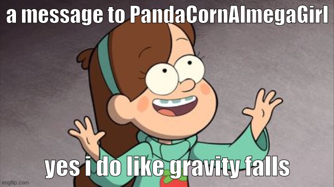 PandaCornAlmegaGirl | a message to PandaCornAlmegaGirl; yes i do like gravity falls | image tagged in mabel gravity falls | made w/ Imgflip meme maker