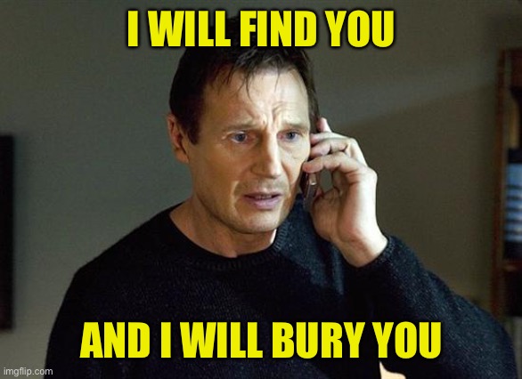 Liam Neeson Taken 2 Meme | I WILL FIND YOU AND I WILL BURY YOU | image tagged in memes,liam neeson taken 2 | made w/ Imgflip meme maker