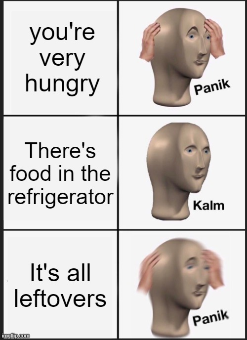 Panik Kalm Panik | you're very hungry; There's food in the refrigerator; It's all leftovers | image tagged in memes,panik kalm panik | made w/ Imgflip meme maker