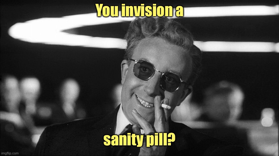 Doctor Strangelove says... | You invision a sanity pill? | image tagged in doctor strangelove says | made w/ Imgflip meme maker