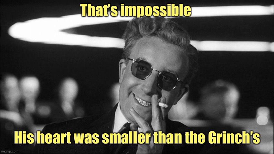 Doctor Strangelove says... | That’s impossible His heart was smaller than the Grinch’s | image tagged in doctor strangelove says | made w/ Imgflip meme maker