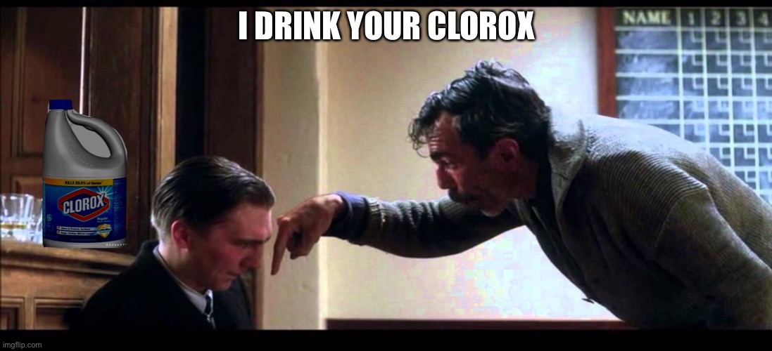 I drink your Clorox | I DRINK YOUR CLOROX | image tagged in there will be blood,coronavirus,clorox,disinfect,drink bleach | made w/ Imgflip meme maker