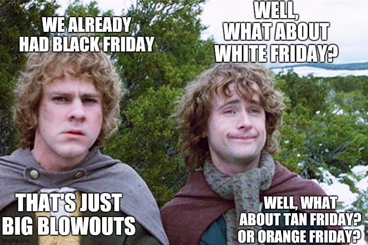 Read this Left to right start at top | WELL, WHAT ABOUT WHITE FRIDAY? WE ALREADY HAD BLACK FRIDAY; WELL, WHAT ABOUT TAN FRIDAY? OR ORANGE FRIDAY? THAT'S JUST BIG BLOWOUTS | image tagged in hobbits | made w/ Imgflip meme maker