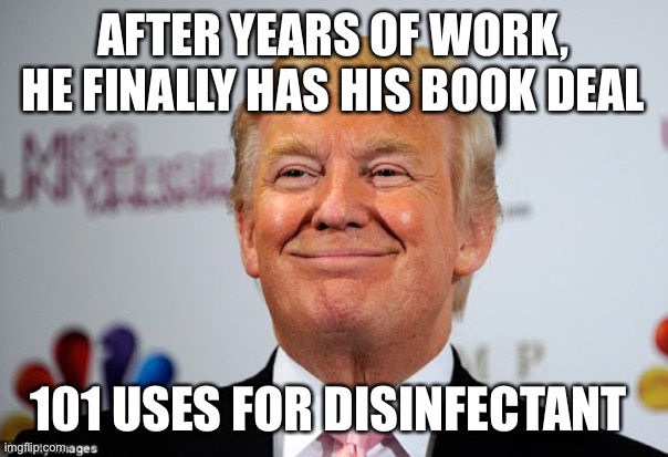 Next, DIY brainwashing |  AFTER YEARS OF WORK, HE FINALLY HAS HIS BOOK DEAL; 101 USES FOR DISINFECTANT | image tagged in donald trump approves,trump,donald trump,coronavirus,corona virus,disinfectant | made w/ Imgflip meme maker