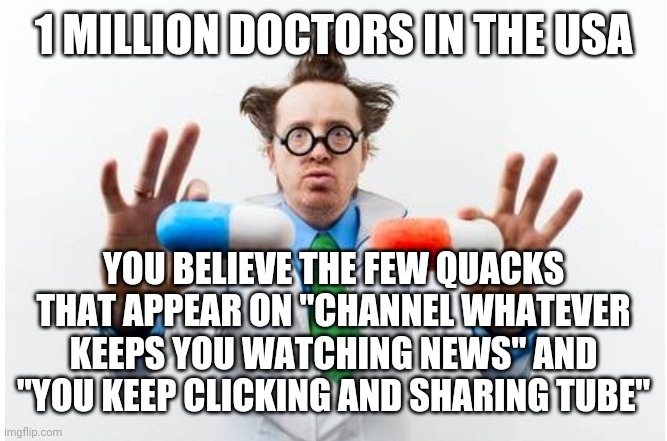 Dr. Quack says take all your pills | 1 MILLION DOCTORS IN THE USA; YOU BELIEVE THE FEW QUACKS THAT APPEAR ON "CHANNEL WHATEVER KEEPS YOU WATCHING NEWS" AND "YOU KEEP CLICKING AND SHARING TUBE" | image tagged in covid-19,covid19,coronavirus,corona virus,pandemic,doctor | made w/ Imgflip meme maker