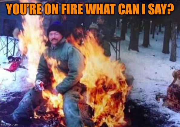 LIGAF Meme | YOU’RE ON FIRE WHAT CAN I SAY? | image tagged in memes,ligaf | made w/ Imgflip meme maker
