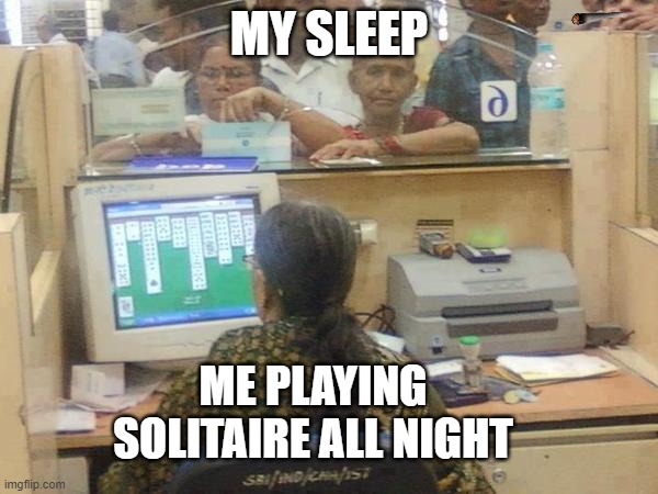 i n s o m n i a | MY SLEEP; ME PLAYING SOLITAIRE ALL NIGHT | image tagged in solitaire | made w/ Imgflip meme maker