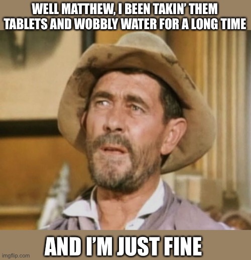 WELL MATTHEW, I BEEN TAKIN’ THEM TABLETS AND WOBBLY WATER FOR A LONG TIME AND I’M JUST FINE | made w/ Imgflip meme maker