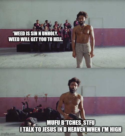 This is America | *WEED IS SIN N UNHOLY. 
WEED WILL GET YOU TO HELL. MUFU B*TCHES  STFU
I TALK TO JESUS IN D HEAVEN WHEN I'M HIGH | image tagged in this is america | made w/ Imgflip meme maker