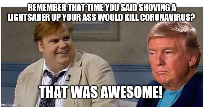 That was awesome Trump (AN AN0NYM0US TEMPLATE) | REMEMBER THAT TIME YOU SAID SHOVING A LIGHTSABER UP YOUR ASS WOULD KILL CORONAVIRUS? THAT WAS AWESOME! | image tagged in that was awesome trump | made w/ Imgflip meme maker