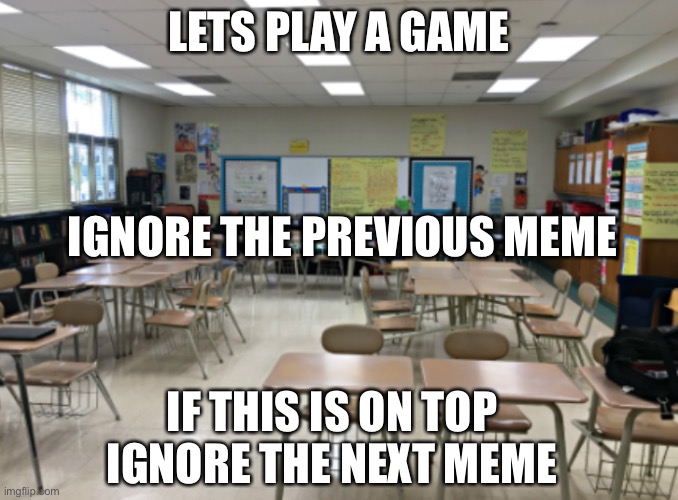 A Nice game | LETS PLAY A GAME; IGNORE THE PREVIOUS MEME; IF THIS IS ON TOP IGNORE THE NEXT MEME | image tagged in class room,game | made w/ Imgflip meme maker