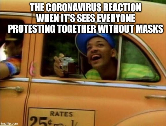 Covid-19 fresh prince | THE CORONAVIRUS REACTION WHEN IT'S SEES EVERYONE PROTESTING TOGETHER WITHOUT MASKS | image tagged in prince bel air taxi | made w/ Imgflip meme maker