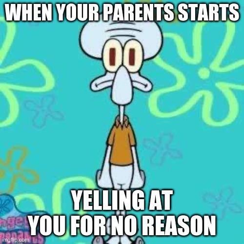 Squidward | WHEN YOUR PARENTS STARTS; YELLING AT YOU FOR NO REASON | image tagged in squidward | made w/ Imgflip meme maker