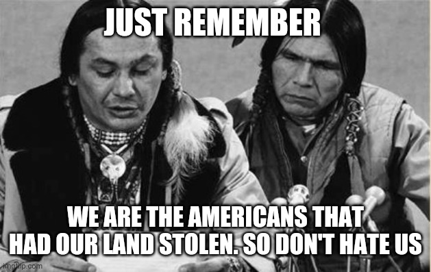 Native Americans Talking | JUST REMEMBER; WE ARE THE AMERICANS THAT HAD OUR LAND STOLEN. SO DON'T HATE US | image tagged in native americans talking,memes | made w/ Imgflip meme maker