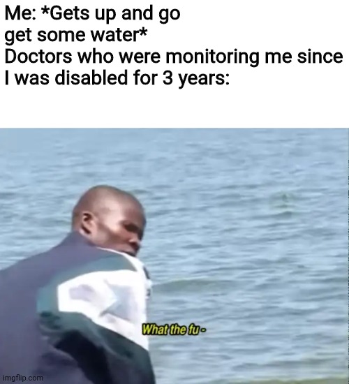 What the fu- | Me: *Gets up and go get some water*
Doctors who were monitoring me since I was disabled for 3 years: | image tagged in what the fu-,doctor,disability,memes,water,walking | made w/ Imgflip meme maker