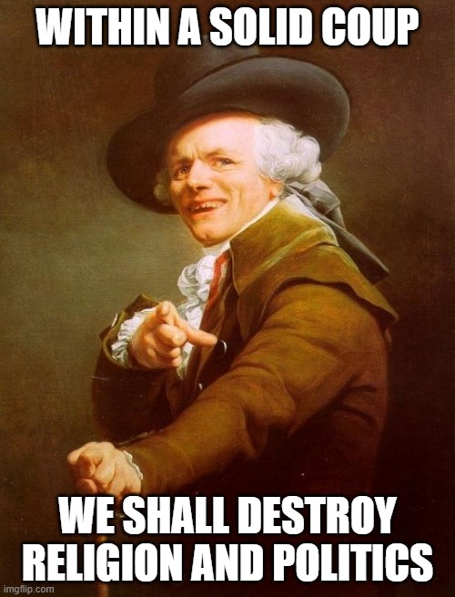 Exhorder the Law but covered by Joseph Ducreux | WITHIN A SOLID COUP; WE SHALL DESTROY RELIGION AND POLITICS | image tagged in memes,joseph ducreux | made w/ Imgflip meme maker