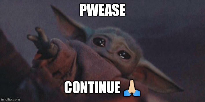 Baby yoda cry | PWEASE; CONTINUE 🙏🏻 | image tagged in baby yoda cry | made w/ Imgflip meme maker