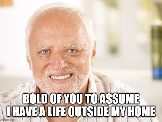 Awkward smiling old man | BOLD OF YOU TO ASSUME I HAVE A LIFE OUTSIDE MY HOME | image tagged in awkward smiling old man | made w/ Imgflip meme maker