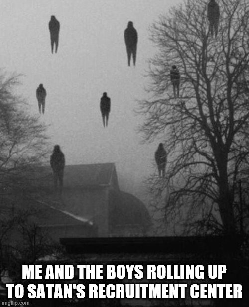 Me and the boys at 3 AM | ME AND THE BOYS ROLLING UP TO SATAN'S RECRUITMENT CENTER | image tagged in me and the boys at 3 am | made w/ Imgflip meme maker