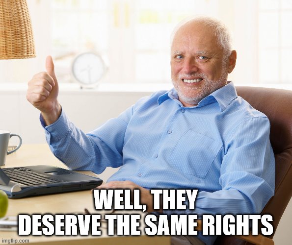 Hide the pain harold | WELL, THEY DESERVE THE SAME RIGHTS | image tagged in hide the pain harold | made w/ Imgflip meme maker