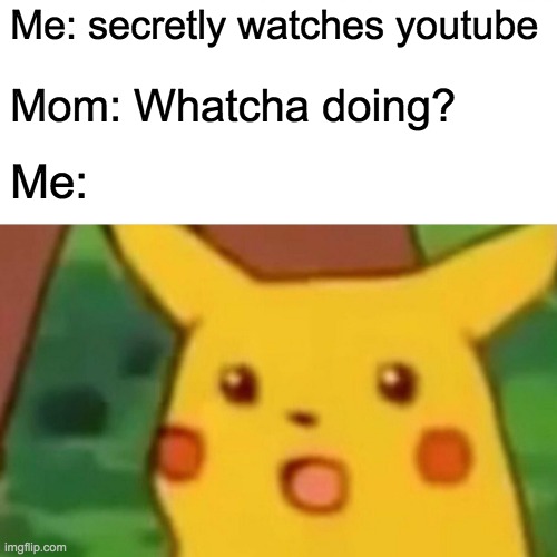 Surprised Pikachu | Me: secretly watches youtube; Mom: Whatcha doing? Me: | image tagged in memes,surprised pikachu | made w/ Imgflip meme maker