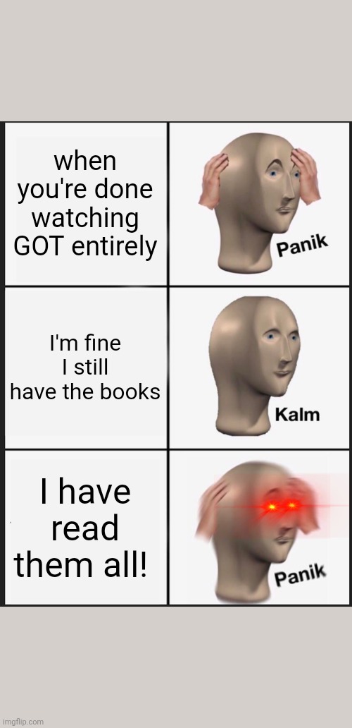 Game of thrones | when you're done watching GOT entirely; I'm fine I still have the books; I have read them all! | image tagged in memes,panik kalm panik,game of thrones | made w/ Imgflip meme maker