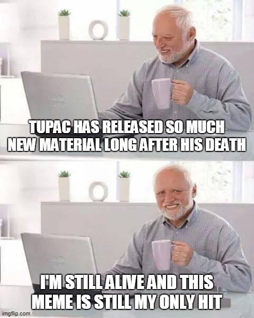 Hide the Pain Harold Meme | TUPAC HAS RELEASED SO MUCH NEW MATERIAL LONG AFTER HIS DEATH; I'M STILL ALIVE AND THIS MEME IS STILL MY ONLY HIT | image tagged in memes,hide the pain harold,tupac shakur | made w/ Imgflip meme maker