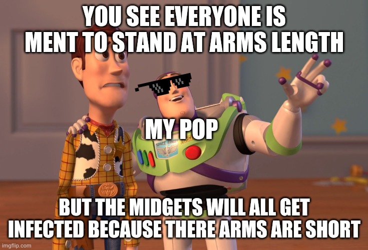 Midgets get sick | YOU SEE EVERYONE IS MENT TO STAND AT ARMS LENGTH; MY POP; BUT THE MIDGETS WILL ALL GET INFECTED BECAUSE THERE ARMS ARE SHORT | image tagged in memes,x x everywhere | made w/ Imgflip meme maker