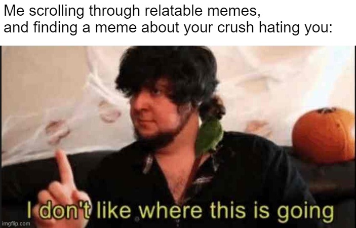 Huh... | Me scrolling through relatable memes, and finding a meme about your crush hating you: | image tagged in jontron i don't like where this is going,girlfriend,meme,relatable,keep scrolling,jontron | made w/ Imgflip meme maker