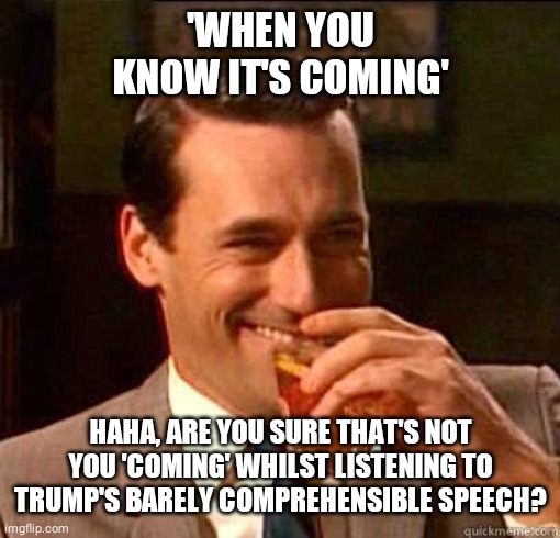 Laughing Don Draper | 'WHEN YOU KNOW IT'S COMING' HAHA, ARE YOU SURE THAT'S NOT YOU 'COMING' WHILST LISTENING TO TRUMP'S BARELY COMPREHENSIBLE SPEECH? | image tagged in laughing don draper | made w/ Imgflip meme maker