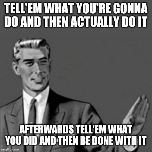 Correction guy | TELL'EM WHAT YOU'RE GONNA DO AND THEN ACTUALLY DO IT; AFTERWARDS TELL'EM WHAT YOU DID AND THEN BE DONE WITH IT | image tagged in correction guy,memes,do it | made w/ Imgflip meme maker