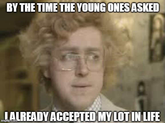 BY THE TIME THE YOUNG ONES ASKED I ALREADY ACCEPTED MY LOT IN LIFE | made w/ Imgflip meme maker