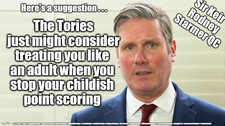 Starmer - Childish point scoring | The Tories just might consider treating you like 
an adult when you 
stop your childish 
point scoring; Here's a suggestion . . . Sir Keir Rodney Starmer QC; #Labour #gtto #LabourLeader #wearecorbyn #KeirStarmer #AngelaRayner #LisaNandy #cultofcorbyn #labourisdead #toriesout #Momentum #Momentumkids #socialistsunday #stopboris #nevervotelabour #Labourleak | image tagged in starmer the blairite,labourisdead,cultofcorbyn,big kid starmer,momentum students,sir keir rodney starmer | made w/ Imgflip meme maker