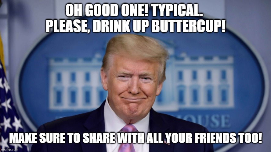 OH GOOD ONE! TYPICAL.  PLEASE, DRINK UP BUTTERCUP! MAKE SURE TO SHARE WITH ALL YOUR FRIENDS TOO! | made w/ Imgflip meme maker