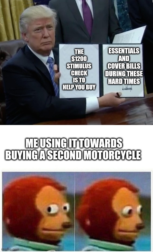 THE $1200 STIMULUS CHECK IS TO HELP YOU BUY; ESSENTIALS AND COVER BILLS DURING THESE HARD TIMES; ME USING IT TOWARDS BUYING A SECOND MOTORCYCLE | image tagged in memes,trump bill signing,monkey puppet | made w/ Imgflip meme maker