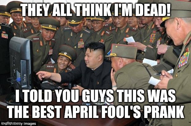 kim jong un's computer  | THEY ALL THINK I'M DEAD! I TOLD YOU GUYS THIS WAS THE BEST APRIL FOOL'S PRANK | image tagged in kim jong un's computer | made w/ Imgflip meme maker
