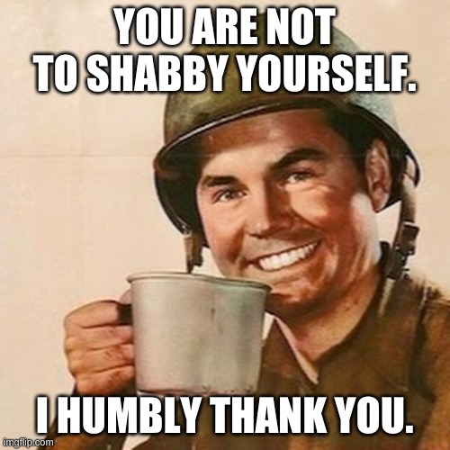 Coffee Soldier | YOU ARE NOT TO SHABBY YOURSELF. I HUMBLY THANK YOU. | image tagged in coffee soldier | made w/ Imgflip meme maker