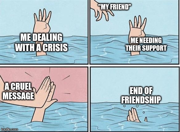 Losing a friend | "MY FRIEND"; ME NEEDING THEIR SUPPORT; ME DEALING WITH A CRISIS; A CRUEL MESSAGE; END OF FRIENDSHIP | image tagged in fake friends,despair | made w/ Imgflip meme maker
