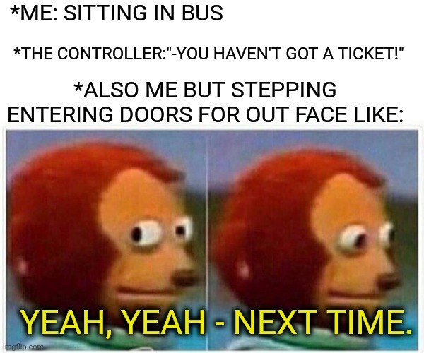 -Rider on free base like victim of circulation of emigration. | *ME: SITTING IN BUS; *THE CONTROLLER:"-YOU HAVEN'T GOT A TICKET!"; *ALSO ME BUT STEPPING ENTERING DOORS FOR OUT FACE LIKE:; YEAH, YEAH - NEXT TIME. | image tagged in memes,monkey puppet,bus stop,bus driver,ticket,nope nope nope | made w/ Imgflip meme maker