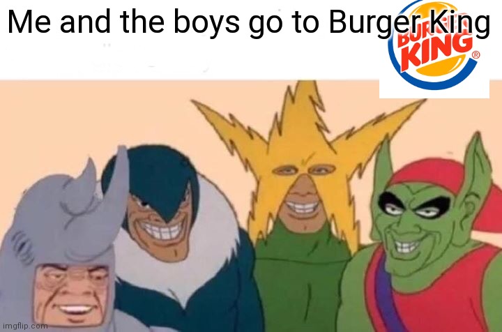 Me And The Boys Meme | Me and the boys go to Burger King | image tagged in memes,me and the boys | made w/ Imgflip meme maker