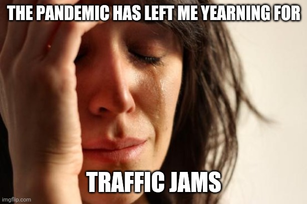 Anyone else feel this way? | THE PANDEMIC HAS LEFT ME YEARNING FOR; TRAFFIC JAMS | image tagged in memes,first world problems,SubSimGPT2Interactive | made w/ Imgflip meme maker