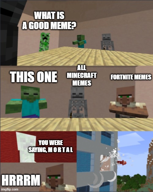 Minecraft boardroom meeting suggestion meme | WHAT IS A GOOD MEME? ALL MINECRAFT MEMES; THIS ONE; FORTNITE MEMES; YOU WERE SAYING, M O R T A L; HRRRM | image tagged in minecraft boardroom meeting suggestion meme | made w/ Imgflip meme maker