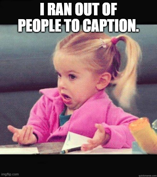 Dafuq Girl | I RAN OUT OF PEOPLE TO CAPTION. | image tagged in dafuq girl | made w/ Imgflip meme maker