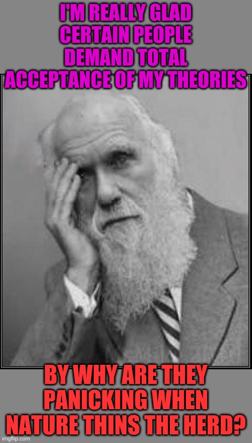 darwin facepalm | I'M REALLY GLAD CERTAIN PEOPLE DEMAND TOTAL ACCEPTANCE OF MY THEORIES; BY WHY ARE THEY PANICKING WHEN NATURE THINS THE HERD? | image tagged in darwin facepalm | made w/ Imgflip meme maker